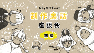 Sky Art Fest 制作裏話座談会 ✦ 前編